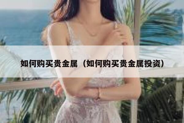 如何购买贵金属（如何购买贵金属投资） 第1张