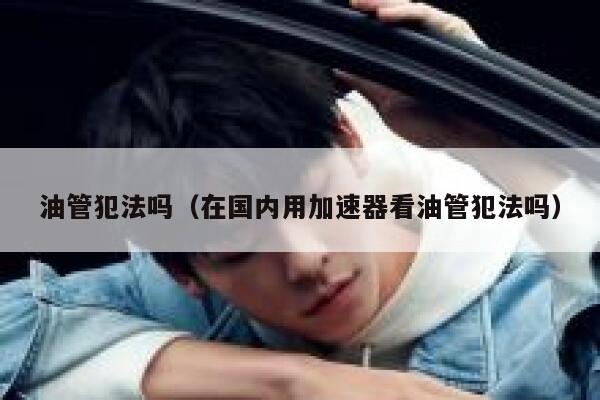 油管犯法吗（在国内用加速器看油管犯法吗） 第1张