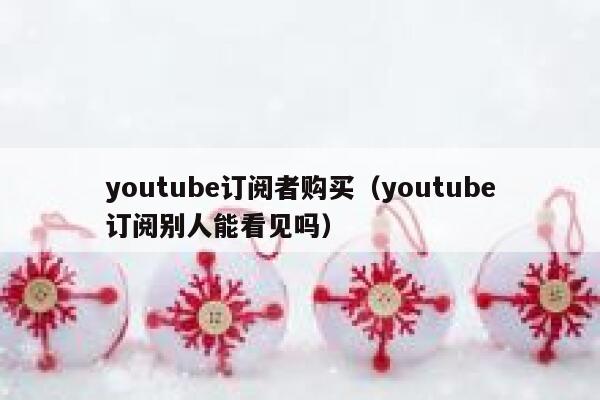 youtube订阅者购买（youtube订阅别人能看见吗） 第1张