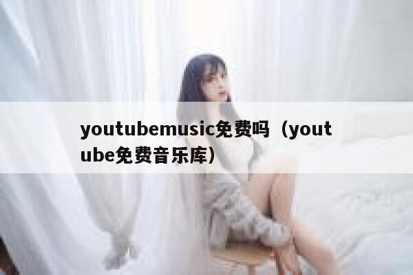 youtubemusic免费吗（youtube免费音乐库） 第1张