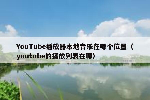 YouTube播放器本地音乐在哪个位置（youtube的播放列表在哪） 第1张