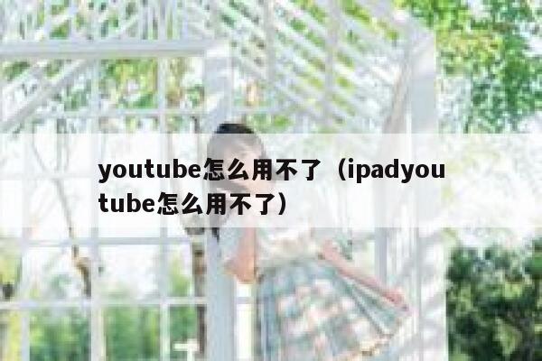 youtube怎么用不了（ipadyoutube怎么用不了） 第1张