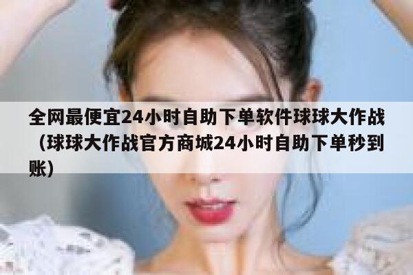 全网最便宜24小时自助下单软件球球大作战（球球大作战官方商城24小时自助下单秒到账） 第1张