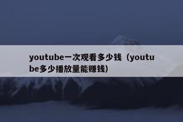 youtube一次观看多少钱（youtube多少播放量能赚钱） 第1张