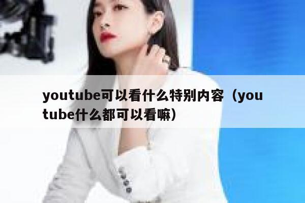 youtube可以看什么特别内容（youtube什么都可以看嘛） 第1张