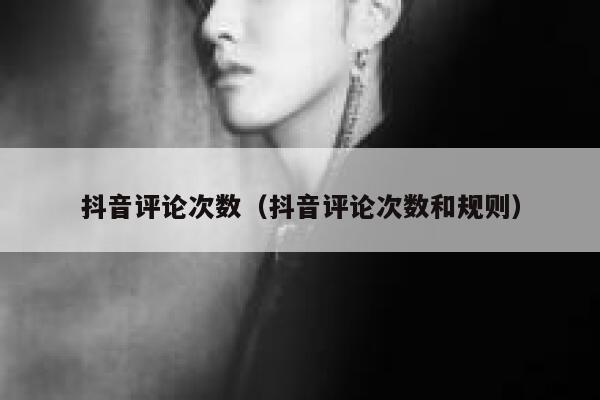 抖音评论次数（抖音评论次数和规则） 第1张