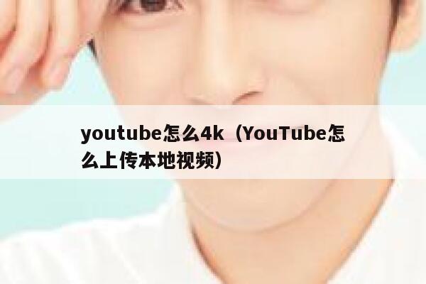 youtube怎么4k（YouTube怎么上传本地视频） 第1张