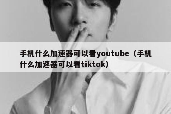 手机什么加速器可以看youtube（手机什么加速器可以看tiktok） 第1张