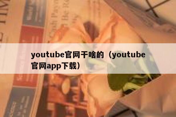 youtube官网干啥的(youtube官网app下载) 第1张 youtube官网干啥的(youtube官网app下载) 第1张
