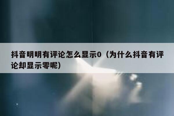抖音明明有评论怎么显示0（为什么抖音有评论却显示零呢） 第1张