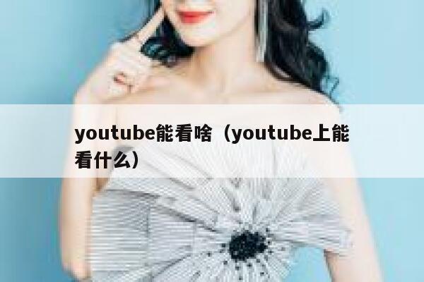 youtube能看啥（youtube上能看什么） 第1张