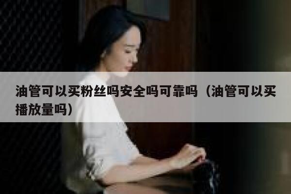 油管可以买粉丝吗安全吗可靠吗（油管可以买播放量吗） 第1张