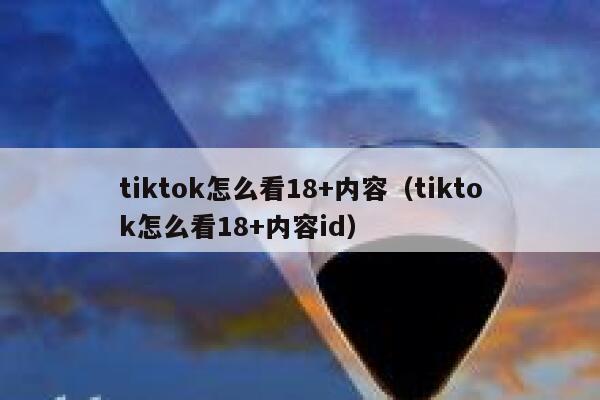 tiktok怎么看18+内容（tiktok怎么看18+内容id） 第1张