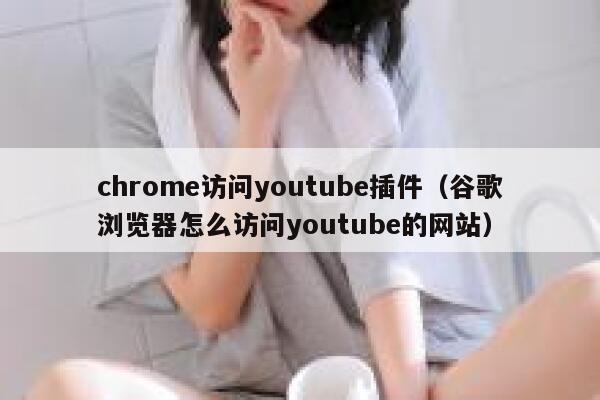 chrome访问youtube插件（谷歌浏览器怎么访问youtube的网站） 第1张