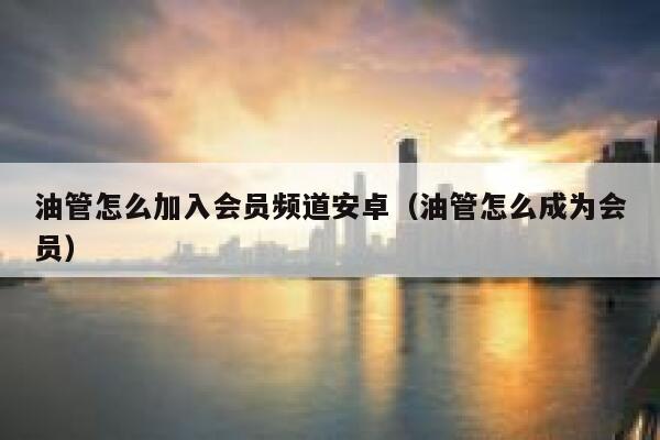 油管怎么加入会员频道安卓（油管怎么成为会员） 第1张