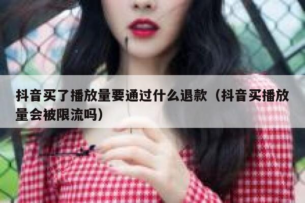 抖音买了播放量要通过什么退款（抖音买播放量会被限流吗） 第1张