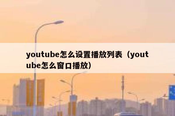 youtube怎么设置播放列表（youtube怎么窗口播放） 第1张