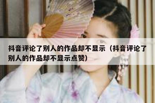 抖音评论了别人的作品却不显示（抖音评论了别人的作品却不显示点赞） 第1张