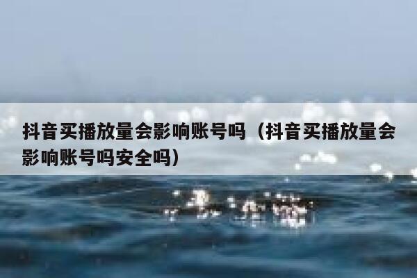 抖音买播放量会影响账号吗（抖音买播放量会影响账号吗安全吗） 第1张