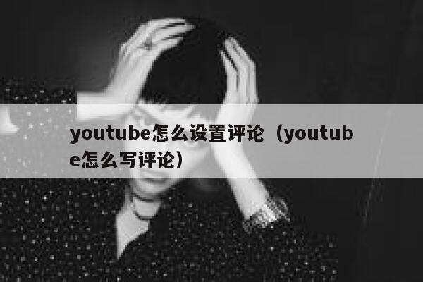 youtube怎么设置评论（youtube怎么写评论） 第1张