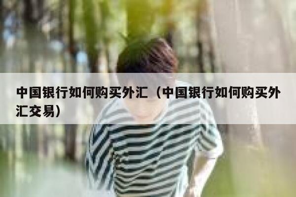 中国银行如何购买外汇（中国银行如何购买外汇交易） 第1张