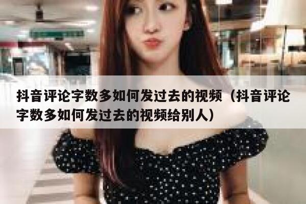抖音评论字数多如何发过去的视频（抖音评论字数多如何发过去的视频给别人） 第1张