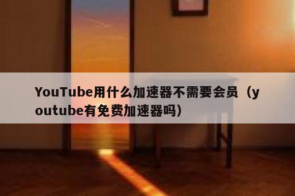 YouTube用什么加速器不需要会员（youtube有免费加速器吗） 第1张