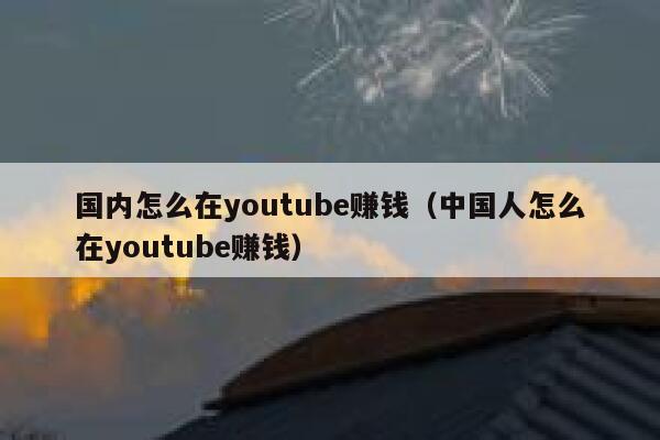国内怎么在youtube赚钱（中国人怎么在youtube赚钱） 第1张