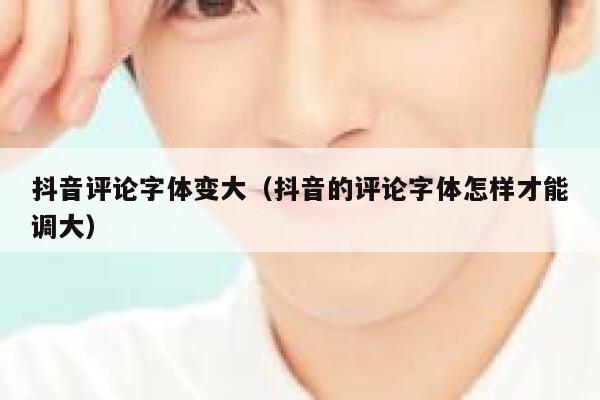 抖音评论字体变大（抖音的评论字体怎样才能调大） 第1张