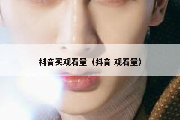 抖音买观看量（抖音 观看量） 第1张