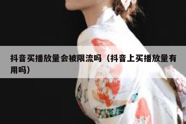抖音买播放量会被限流吗（抖音上买播放量有用吗） 第1张