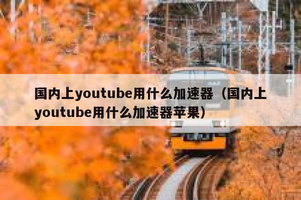 国内上youtube用什么加速器（国内上youtube用什么加速器苹果） 第1张