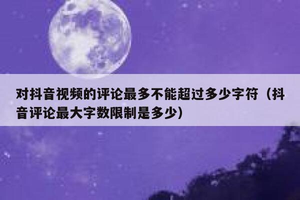 对抖音视频的评论最多不能超过多少字符（抖音评论最大字数限制是多少） 第1张