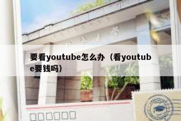 要看youtube怎么办（看youtube要钱吗） 第1张