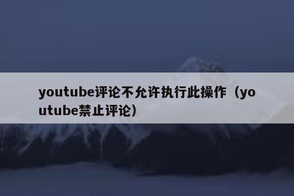 youtube评论不允许执行此操作（youtube禁止评论） 第1张