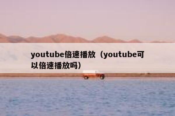 youtube倍速播放（youtube可以倍速播放吗） 第1张