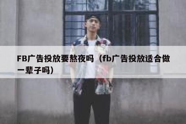 FB广告投放要熬夜吗（fb广告投放适合做一辈子吗） 第1张