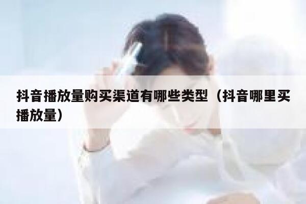 抖音播放量购买渠道有哪些类型（抖音哪里买播放量） 第1张