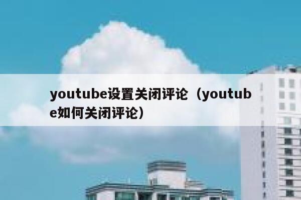 youtube设置关闭评论（youtube如何关闭评论） 第1张