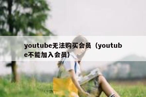 youtube无法购买会员（youtube不能加入会员） 第1张
