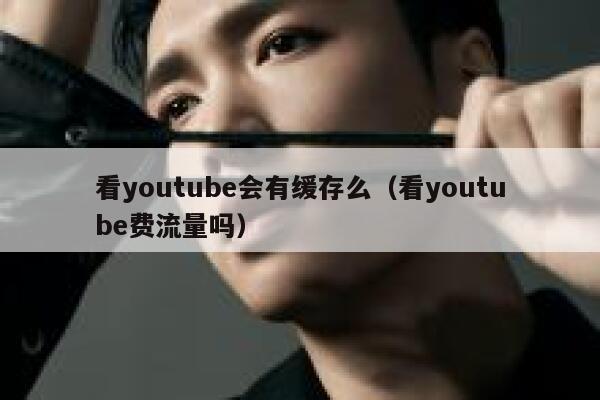 看youtube会有缓存么（看youtube费流量吗） 第1张