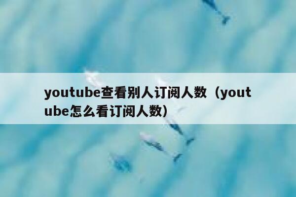 youtube查看别人订阅人数(youtube怎么看订阅人数) 第1张 youtube查看别人订阅人数(youtube怎么看订阅人数) 第1张