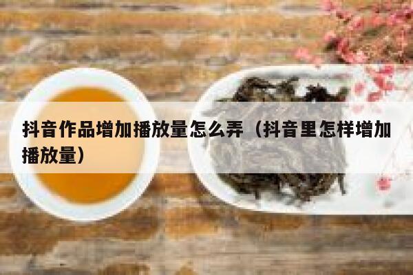 抖音作品增加播放量怎么弄（抖音里怎样增加播放量） 第1张