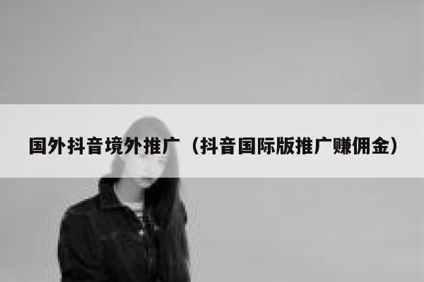 国外抖音境外推广（抖音国际版推广赚佣金） 第1张