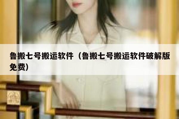 鲁搬七号搬运软件（鲁搬七号搬运软件破解版免费） 第1张