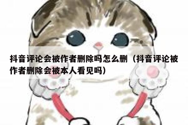 抖音评论会被作者删除吗怎么删（抖音评论被作者删除会被本人看见吗） 第1张