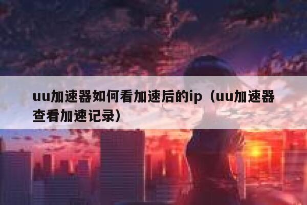 uu加速器如何看加速后的ip（uu加速器查看加速记录） 第1张