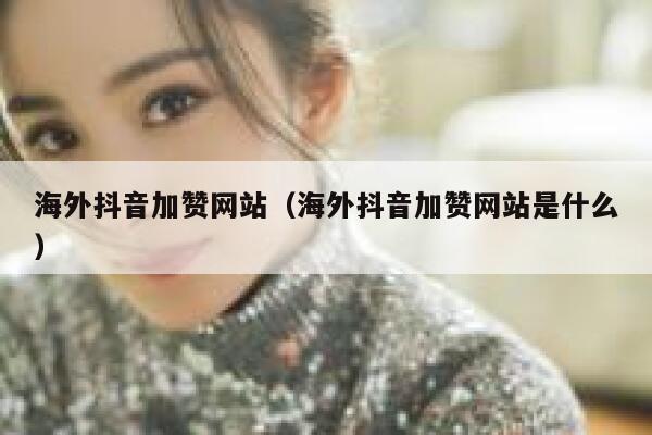 海外抖音加赞网站（海外抖音加赞网站是什么） 第1张