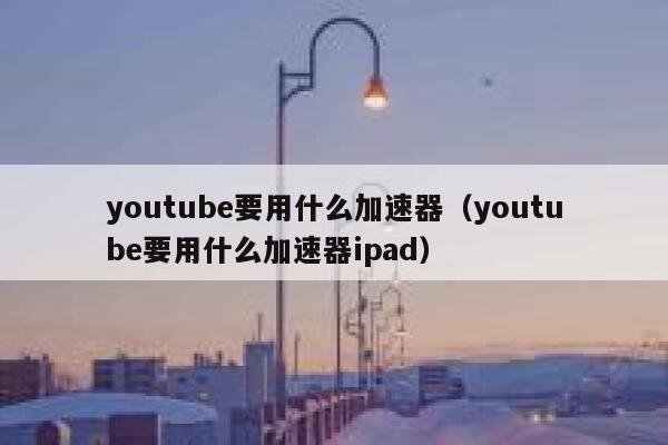 youtube要用什么加速器（youtube要用什么加速器ipad） 第1张