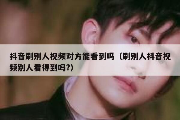 抖音刷别人视频对方能看到吗（刷别人抖音视频别人看得到吗?） 第1张